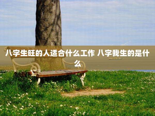 八字生旺的人适合什么工作 八字我生的是什么