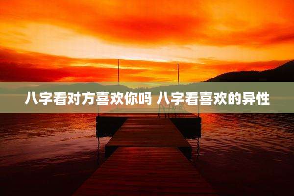 八字看对方喜欢你吗 八字看喜欢的异性