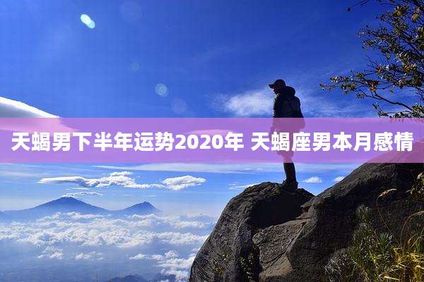 天蝎男下半年运势2020年 天蝎座男本月感情