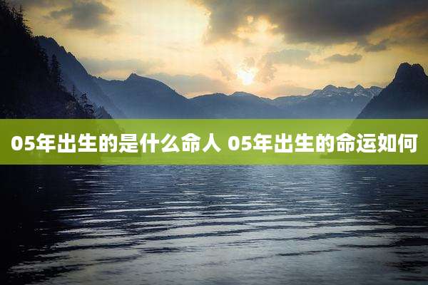 05年出生的是什么命人 05年出生的命运如何