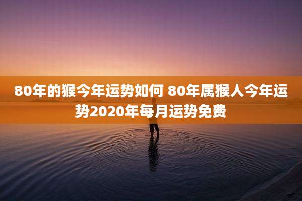 80年的猴今年运势如何 80年属猴人今年运势2020年每月运势免费