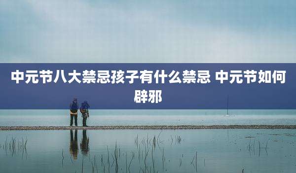 中元节八大禁忌孩子有什么禁忌 中元节如何辟邪