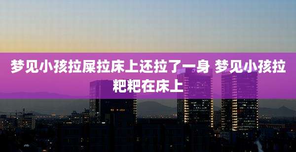 梦见小孩拉屎拉床上还拉了一身 梦见小孩拉粑粑在床上