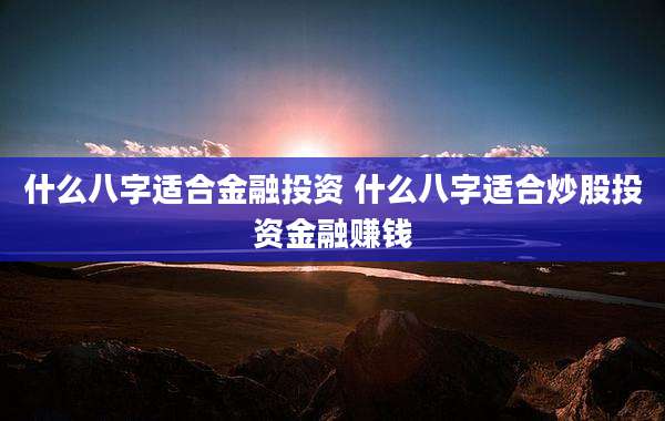 什么八字适合金融投资 什么八字适合炒股投资金融赚钱