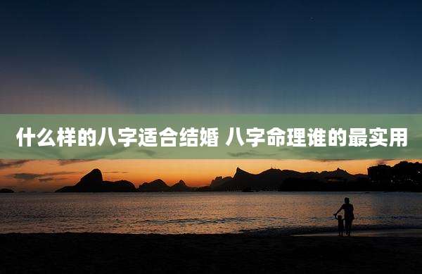 什么样的八字适合结婚 八字命理谁的最实用