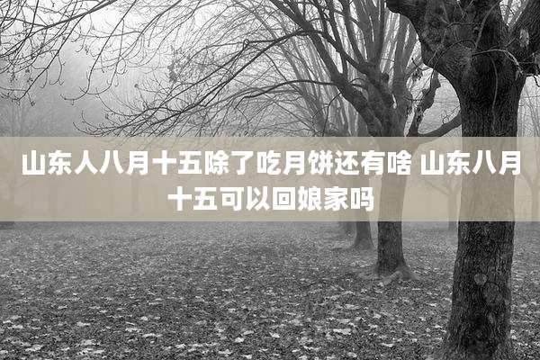山东人八月十五除了吃月饼还有啥 山东八月十五可以回娘家吗