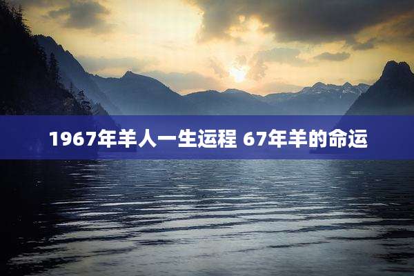 1967年羊人一生运程 67年羊的命运