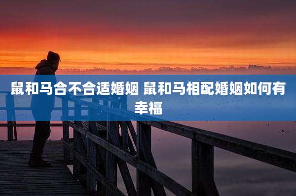 鼠和马合不合适婚姻 鼠和马相配婚姻如何有幸福