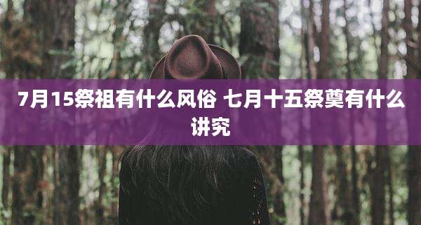 7月15祭祖有什么风俗 七月十五祭奠有什么讲究