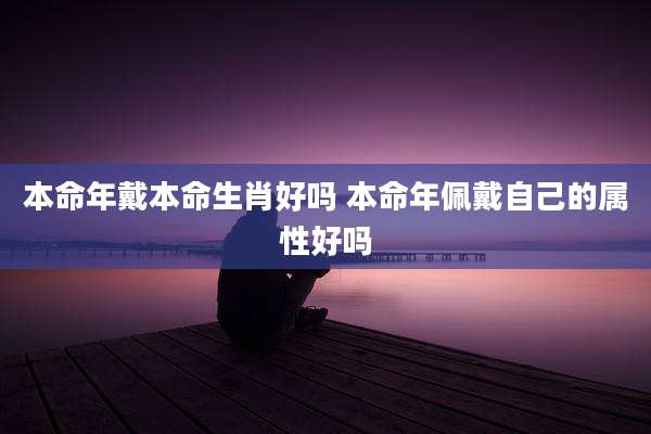 本命年戴本命生肖好吗 本命年佩戴自己的属性好吗