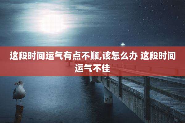 这段时间运气有点不顺,该怎么办 这段时间运气不佳