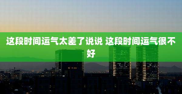 这段时间运气太差了说说 这段时间运气很不好