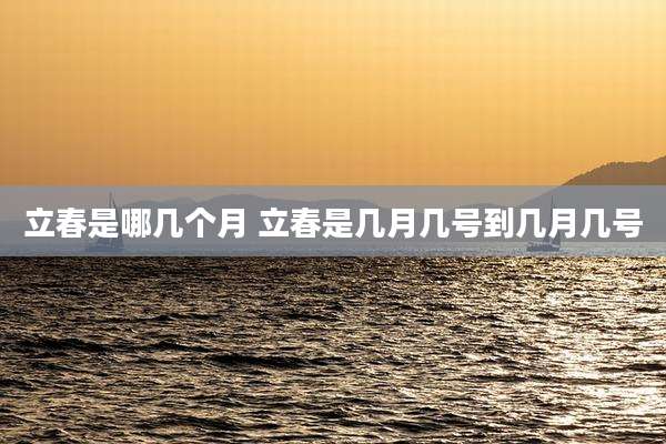 立春是哪几个月 立春是几月几号到几月几号