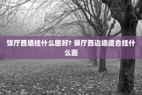 饭厅西墙挂什么画好? 餐厅西边墙适合挂什么画