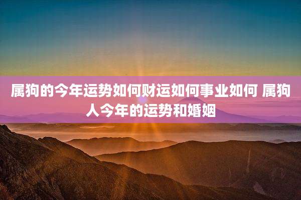 属狗的今年运势如何财运如何事业如何 属狗人今年的运势和婚姻