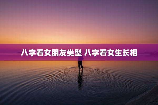 八字看女朋友类型 八字看女生长相