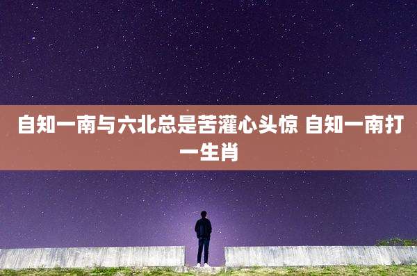 自知一南与六北总是苦灌心头惊 自知一南打一生肖