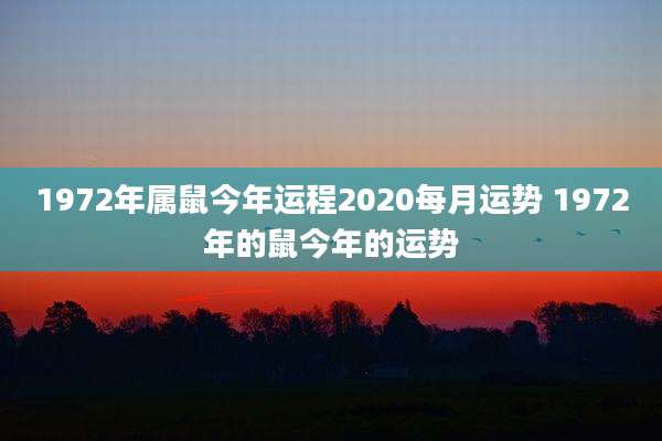 1972年属鼠今年运程2020每月运势 1972年的鼠今年的运势