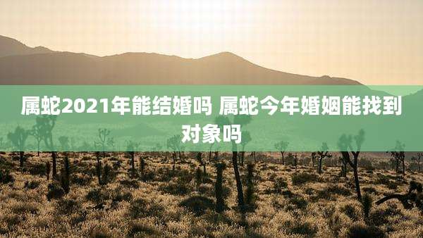 属蛇2021年能结婚吗 属蛇今年婚姻能找到对象吗