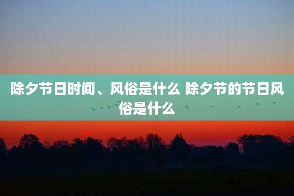 除夕节日时间、风俗是什么 除夕节的节日风俗是什么