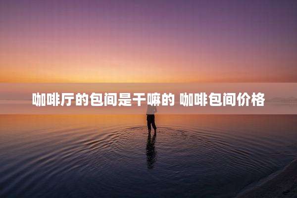 咖啡厅的包间是干嘛的 咖啡包间价格
