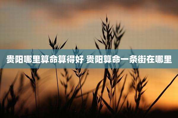 贵阳哪里算命算得好 贵阳算命一条街在哪里