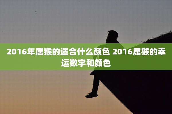 2016年属猴的适合什么颜色 2016属猴的幸运数字和颜色