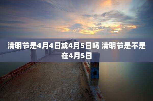 清明节是4月4日或4月5日吗 清明节是不是在4月5日