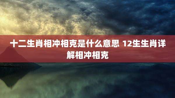 十二生肖相冲相克是什么意思 12生生肖详解相冲相克
