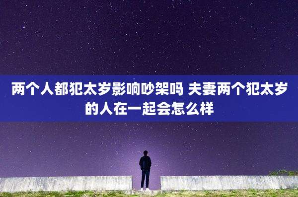 两个人都犯太岁影响吵架吗 夫妻两个犯太岁的人在一起会怎么样