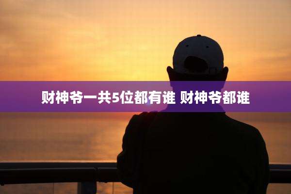 财神爷一共5位都有谁 财神爷都谁