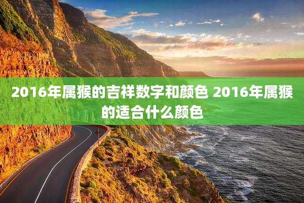 2016年属猴的吉祥数字和颜色 2016年属猴的适合什么颜色