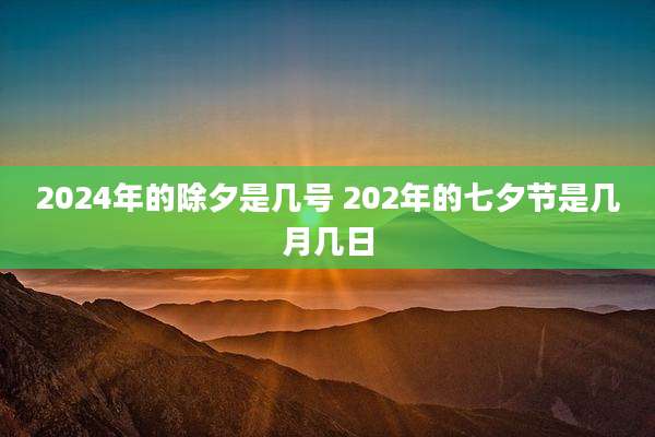 2024年的除夕是几号 202年的七夕节是几月几日