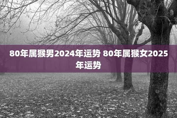 80年属猴男2024年运势 80年属猴女2025年运势
