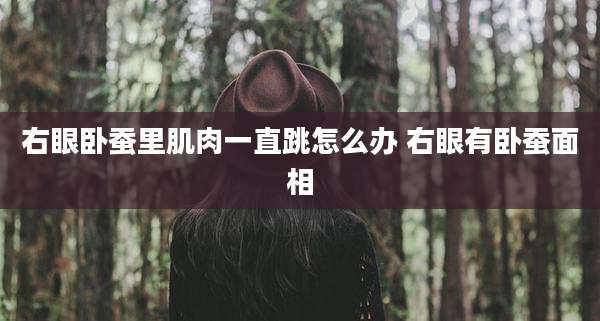 右眼卧蚕里肌肉一直跳怎么办 右眼有卧蚕面相