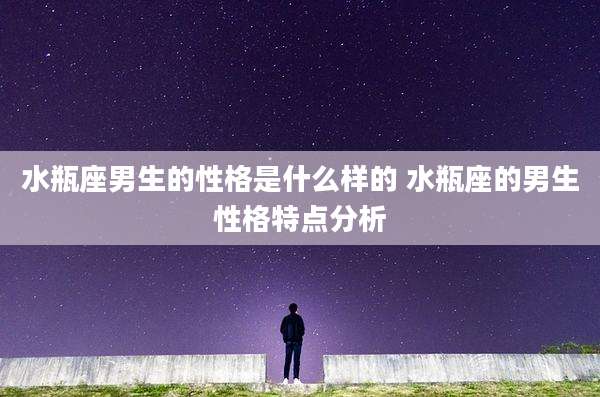 水瓶座男生的性格是什么样的 水瓶座的男生性格特点分析