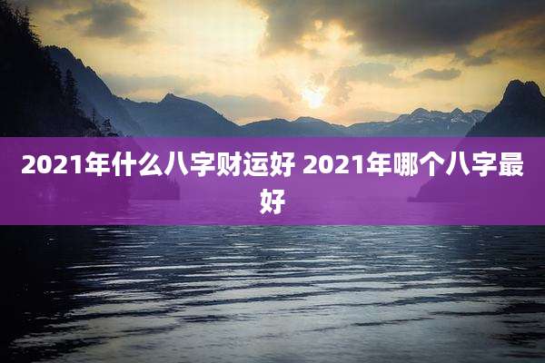 2021年什么八字财运好 2021年哪个八字最好