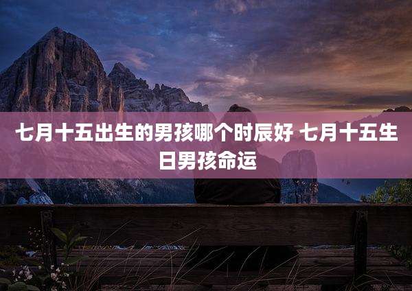 七月十五出生的男孩哪个时辰好 七月十五生日男孩命运