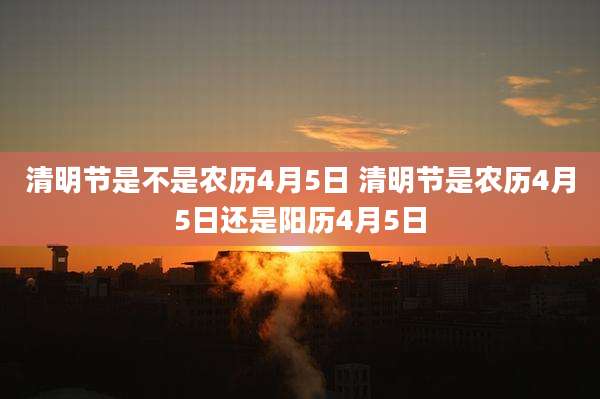 清明节是不是农历4月5日 清明节是农历4月5日还是阳历4月5日