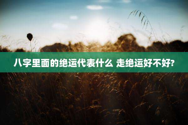 八字里面的绝运代表什么 走绝运好不好?
