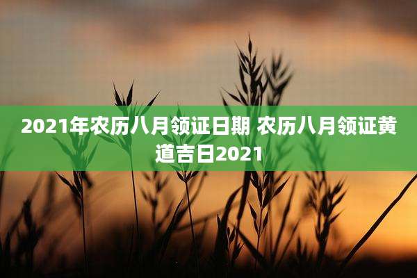 2021年农历八月领证日期 农历八月领证黄道吉日2021