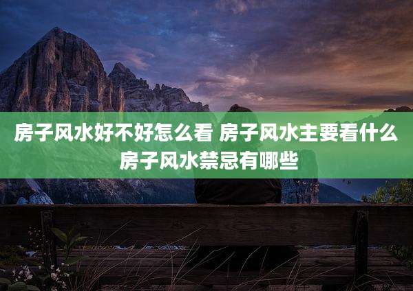 房子风水好不好怎么看 房子风水主要看什么 房子风水禁忌有哪些