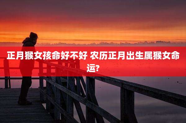 正月猴女孩命好不好 农历正月出生属猴女命运?
