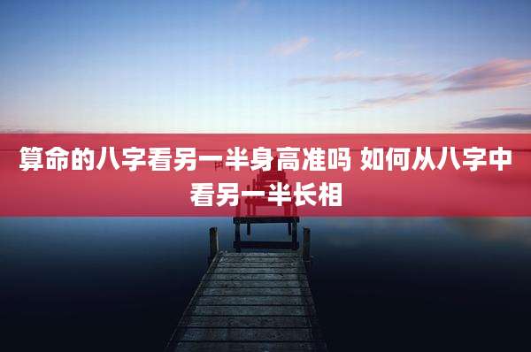 算命的八字看另一半身高准吗 如何从八字中看另一半长相
