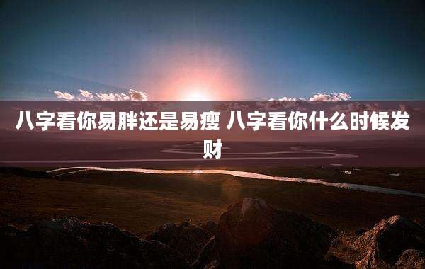 八字看你易胖还是易瘦 八字看你什么时候发财