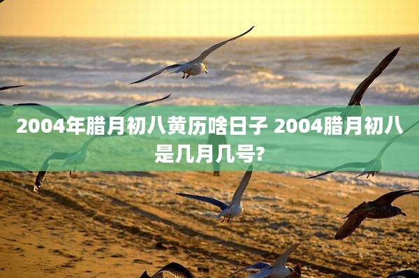 2004年腊月初八黄历啥日子 2004腊月初八是几月几号?