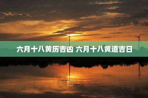 六月十八黄历吉凶 六月十八黄道吉日