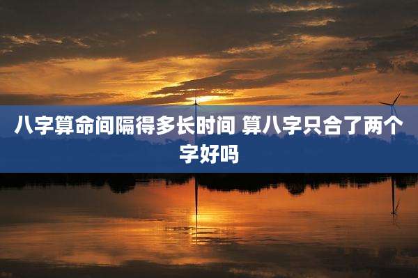 八字算命间隔得多长时间 算八字只合了两个字好吗