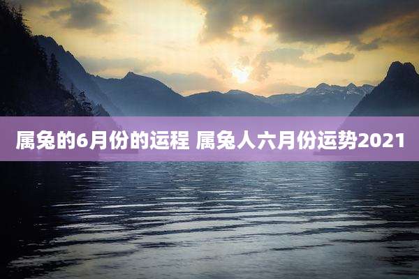 属兔的6月份的运程 属兔人六月份运势2021