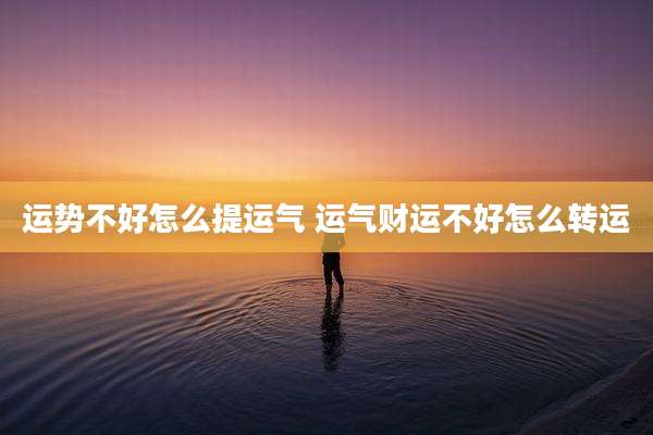 运势不好怎么提运气 运气财运不好怎么转运